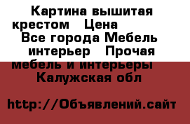 Картина вышитая крестом › Цена ­ 30 000 - Все города Мебель, интерьер » Прочая мебель и интерьеры   . Калужская обл.